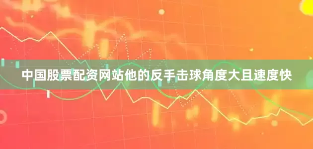 中国股票配资网站他的反手击球角度大且速度快