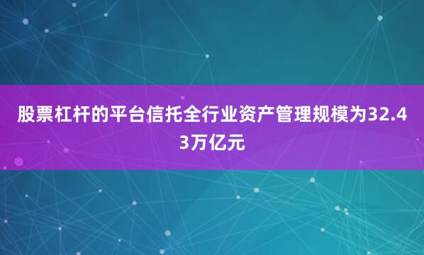股票杠杆的平台信托全行业资产管理规模为32.43万亿元