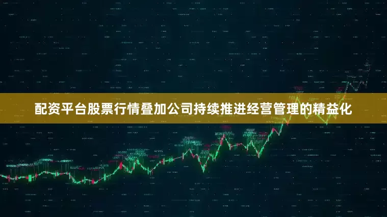 配资平台股票行情叠加公司持续推进经营管理的精益化