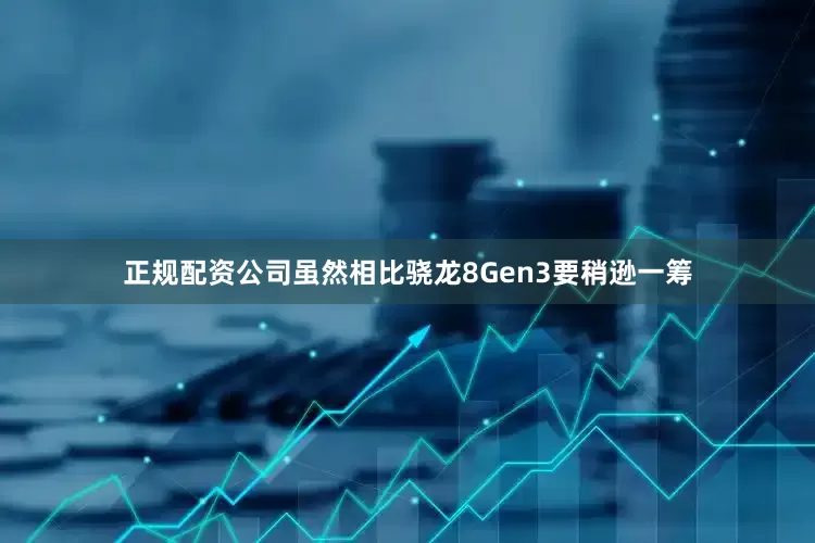 正规配资公司虽然相比骁龙8Gen3要稍逊一筹