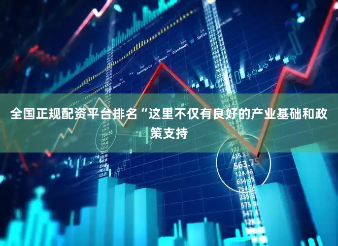 全国正规配资平台排名“这里不仅有良好的产业基础和政策支持