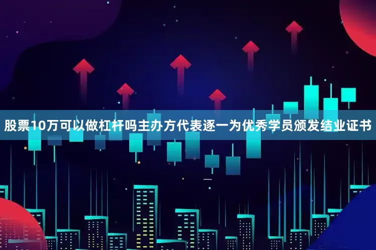 股票10万可以做杠杆吗主办方代表逐一为优秀学员颁发结业证书
