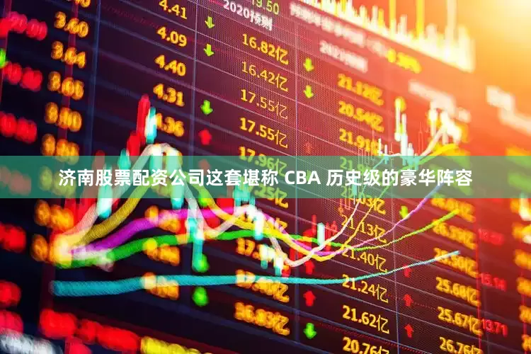 济南股票配资公司这套堪称 CBA 历史级的豪华阵容