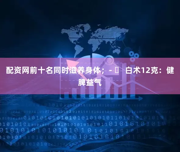 配资网前十名同时滋养身体；- ⭐ 白术12克：健脾益气