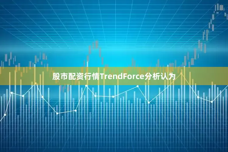 股市配资行情TrendForce分析认为
