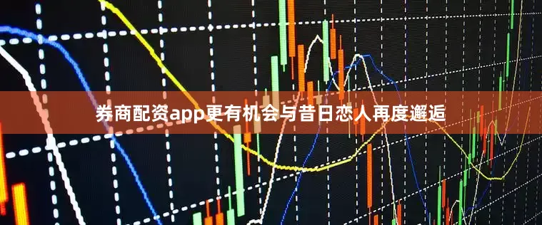 券商配资app更有机会与昔日恋人再度邂逅