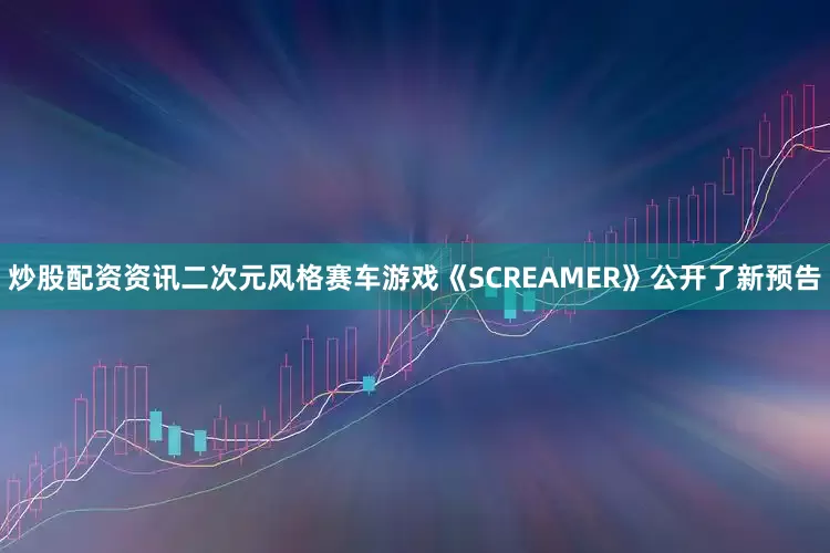 炒股配资资讯二次元风格赛车游戏《SCREAMER》公开了新预告