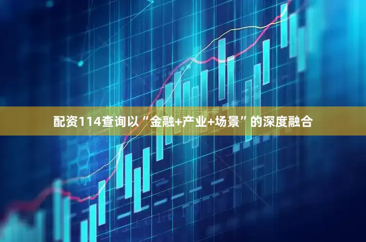 配资114查询以“金融+产业+场景”的深度融合