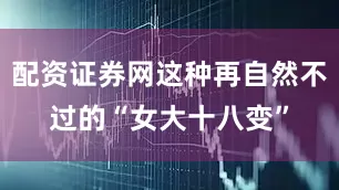 配资证券网这种再自然不过的“女大十八变”