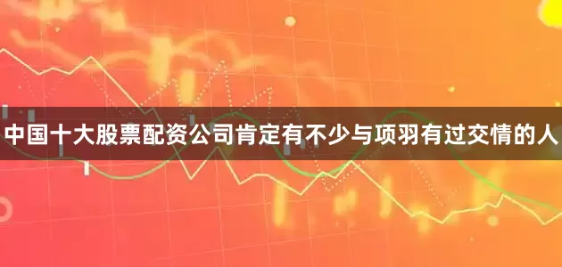 中国十大股票配资公司肯定有不少与项羽有过交情的人