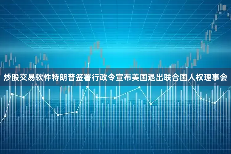 炒股交易软件特朗普签署行政令宣布美国退出联合国人权理事会