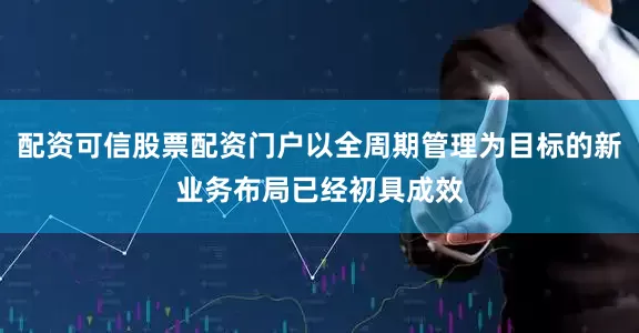配资可信股票配资门户以全周期管理为目标的新业务布局已经初具成效
