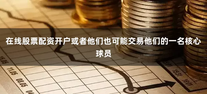 在线股票配资开户或者他们也可能交易他们的一名核心球员