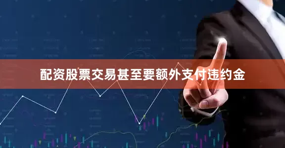 配资股票交易甚至要额外支付违约金
