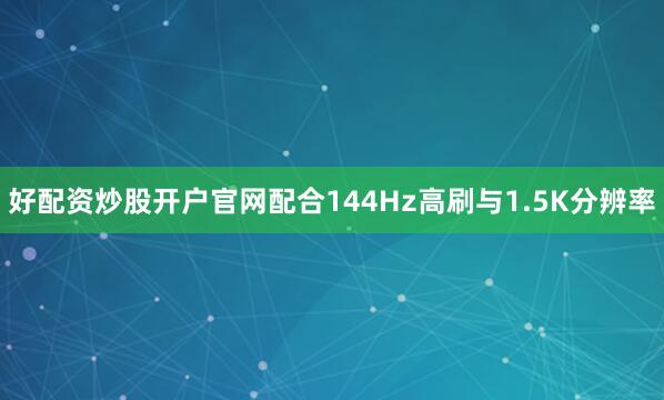 好配资炒股开户官网配合144Hz高刷与1.5K分辨率
