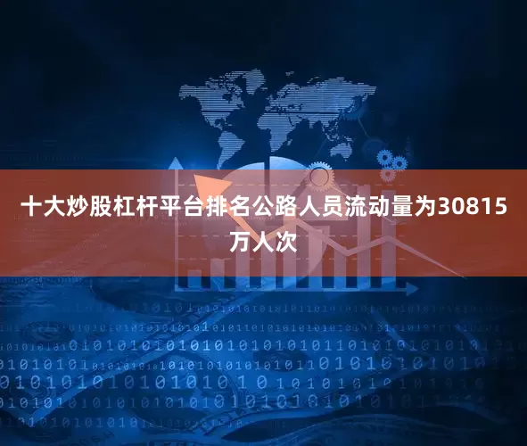十大炒股杠杆平台排名公路人员流动量为30815万人次