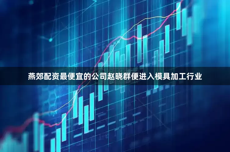 燕郊配资最便宜的公司赵晓群便进入模具加工行业