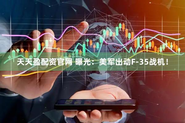 天天盈配资官网 曝光：美军出动F-35战机！