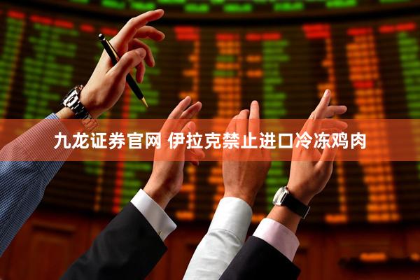 九龙证券官网 伊拉克禁止进口冷冻鸡肉