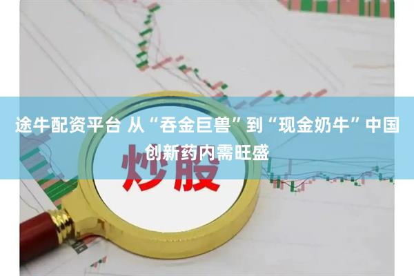 途牛配资平台 从“吞金巨兽”到“现金奶牛”中国创新药内需旺盛