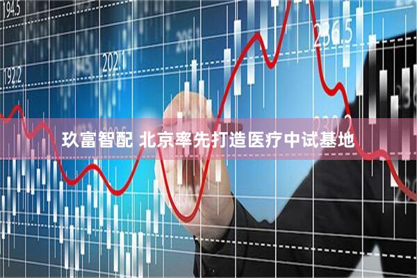玖富智配 北京率先打造医疗中试基地
