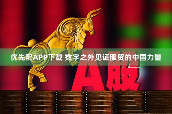 优先配APP下载 数字之外见证服贸的中国力量