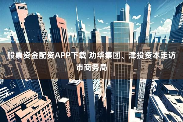 股票资金配资APP下载 劝华集团、津投资本走访市商务局