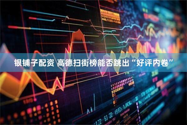 银铺子配资 高德扫街榜能否跳出“好评内卷”