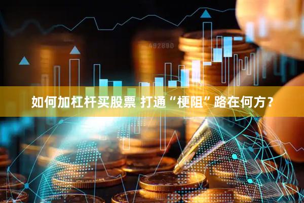如何加杠杆买股票 打通“梗阻”路在何方？