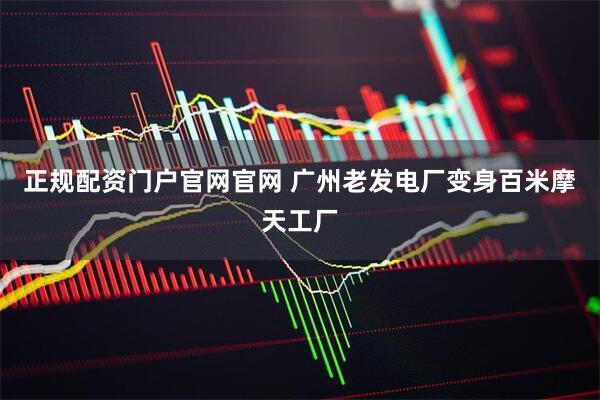正规配资门户官网官网 广州老发电厂变身百米摩天工厂
