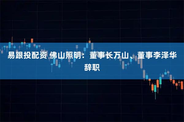 易跟投配资 佛山照明：董事长万山、董事李泽华辞职