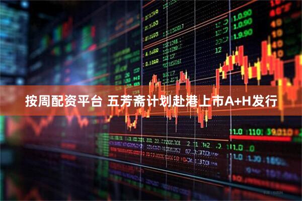按周配资平台 五芳斋计划赴港上市A+H发行
