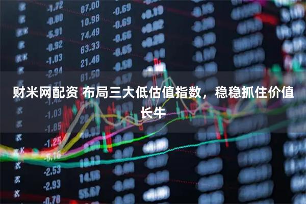 财米网配资 布局三大低估值指数，稳稳抓住价值长牛