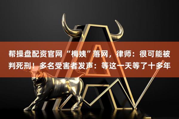 帮操盘配资官网 “梅姨”落网，律师：很可能被判死刑！多名受害者发声：等这一天等了十多年