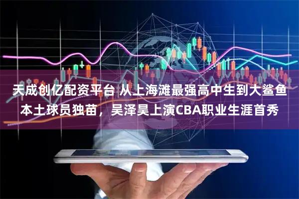 天成创亿配资平台 从上海滩最强高中生到大鲨鱼本土球员独苗，吴泽昊上演CBA职业生涯首秀