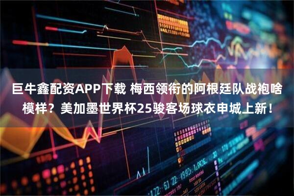 巨牛鑫配资APP下载 梅西领衔的阿根廷队战袍啥模样？美加墨世界杯25骏客场球衣申城上新！
