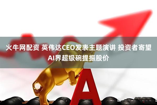火牛网配资 英伟达CEO发表主题演讲 投资者寄望AI界超级碗提振股价