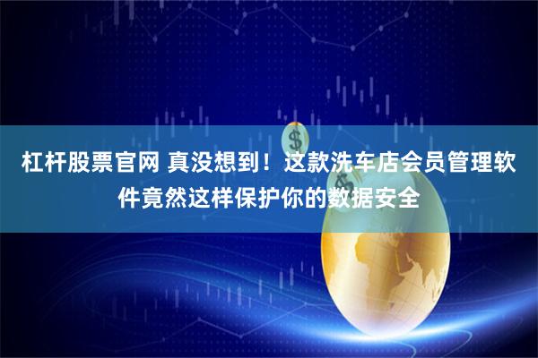 杠杆股票官网 真没想到！这款洗车店会员管理软件竟然这样保护你的数据安全