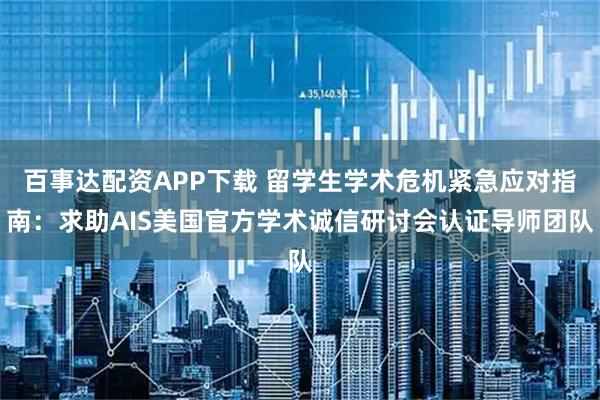 百事达配资APP下载 留学生学术危机紧急应对指南：求助AIS美国官方学术诚信研讨会认证导师团队