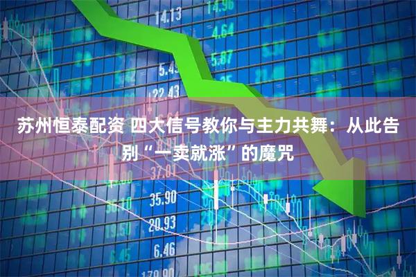 苏州恒泰配资 四大信号教你与主力共舞：从此告别“一卖就涨”的魔咒