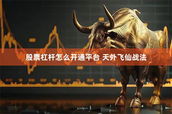 股票杠杆怎么开通平台 天外飞仙战法