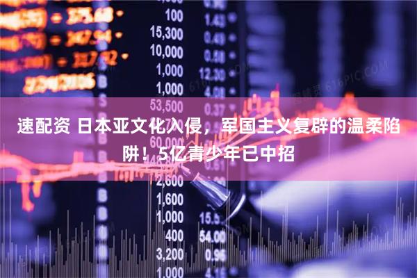 速配资 日本亚文化入侵，军国主义复辟的温柔陷阱！5亿青少年已中招