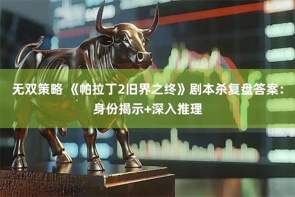 无双策略 《帕拉丁2旧界之终》剧本杀复盘答案：身份揭示+深入推理