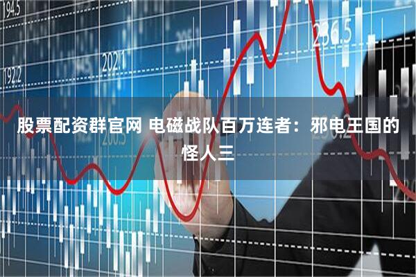 股票配资群官网 电磁战队百万连者：邪电王国的怪人三