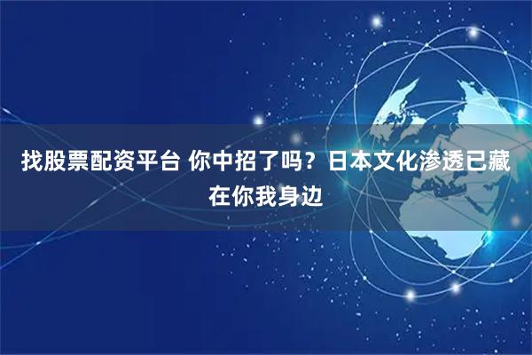 找股票配资平台 你中招了吗？日本文化渗透已藏在你我身边