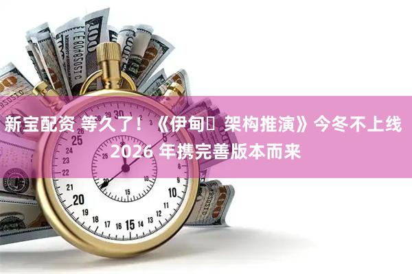 新宝配资 等久了！《伊甸・架构推演》今冬不上线 2026 年携完善版本而来