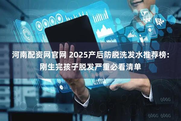 河南配资网官网 2025产后防脱洗发水推荐榜:刚生完孩子脱发严重必看清单