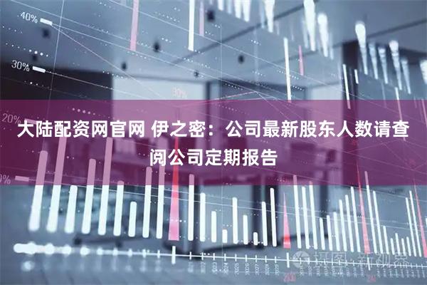 大陆配资网官网 伊之密：公司最新股东人数请查阅公司定期报告