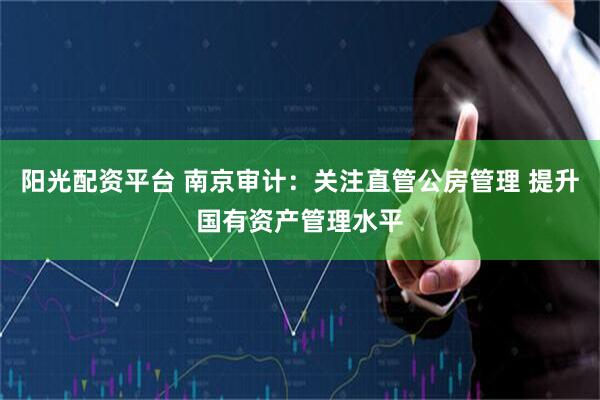 阳光配资平台 南京审计：关注直管公房管理 提升国有资产管理水平