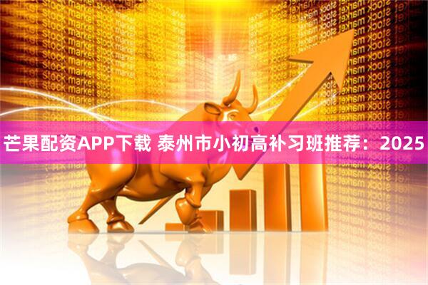 芒果配资APP下载 泰州市小初高补习班推荐：2025